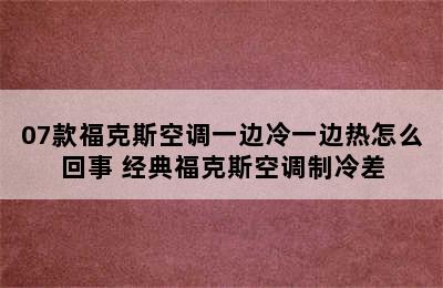 07款福克斯空调一边冷一边热怎么回事 经典福克斯空调制冷差